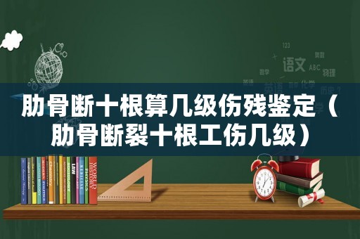 肋骨斷十根算幾級(jí)傷殘鑒定（肋骨斷裂十根工傷幾級(jí)）