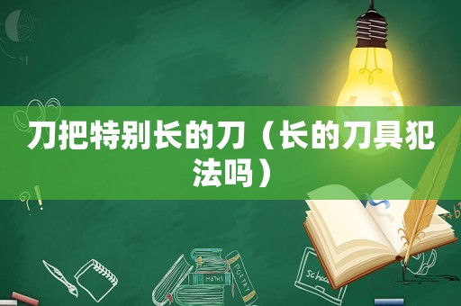 刀把特別長(zhǎng)的刀（長(zhǎng)的刀具犯法嗎）