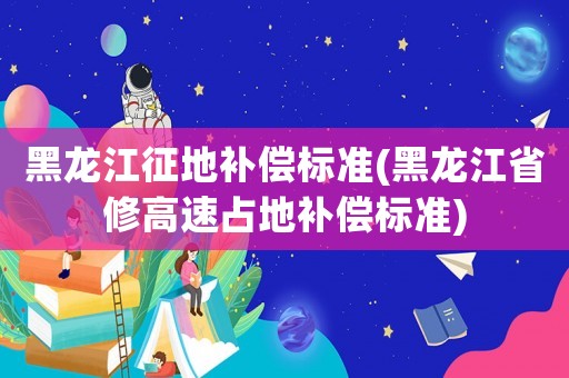黑龍江征地補(bǔ)償標(biāo)準(zhǔn)(黑龍江省修高速占地補(bǔ)償標(biāo)準(zhǔn))