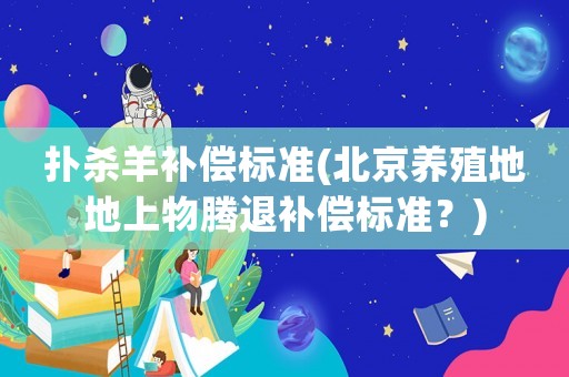 撲殺羊補(bǔ)償標(biāo)準(zhǔn)(北京養(yǎng)殖地地上物騰退補(bǔ)償標(biāo)準(zhǔn)？)