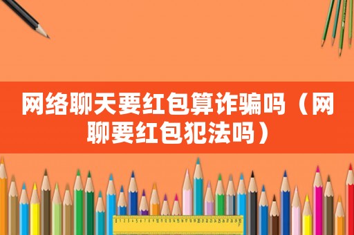 網(wǎng)絡(luò)聊天要紅包算詐騙嗎（網(wǎng)聊要紅包犯法嗎）