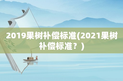2019果樹(shù)補(bǔ)償標(biāo)準(zhǔn)(2021果樹(shù)補(bǔ)償標(biāo)準(zhǔn)？)