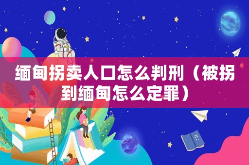 緬甸拐賣人口怎么判刑（被拐到緬甸怎么定罪）