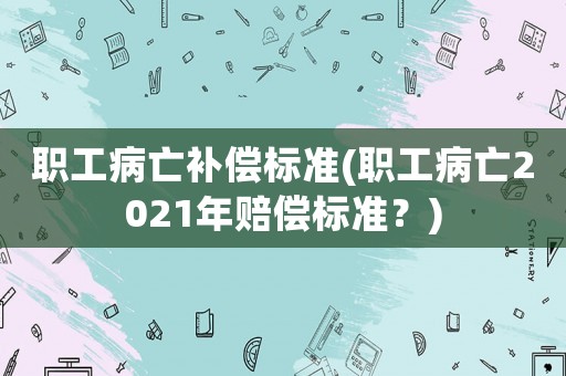 職工病亡補償標準(職工病亡2021年賠償標準？)