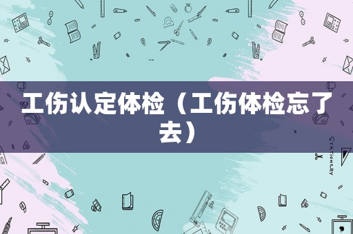 工傷認(rèn)定體檢（工傷體檢忘了去）