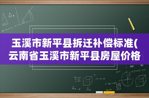 玉溪市新平縣拆遷補(bǔ)償標(biāo)準(zhǔn)(云南省玉溪市新平縣房屋價(jià)格？)