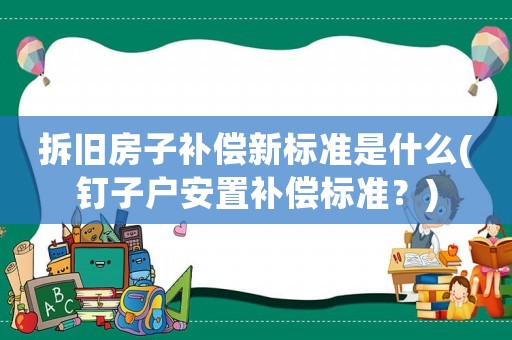 拆舊房子補(bǔ)償新標(biāo)準(zhǔn)是什么(釘子戶安置補(bǔ)償標(biāo)準(zhǔn)？)