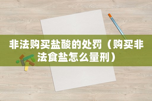 非法購買鹽酸的處罰（購買非法食鹽怎么量刑）