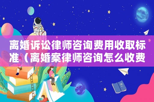 離婚訴訟律師咨詢費(fèi)用收取標(biāo)準(zhǔn)（離婚案律師咨詢怎么收費(fèi)）