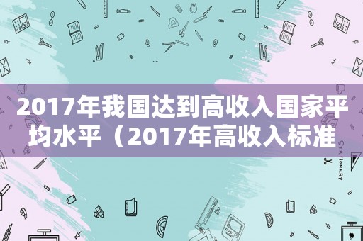 2017年我國達到高收入國家平均水平（2017年高收入標準）