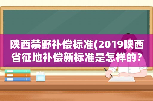 陜西禁野補(bǔ)償標(biāo)準(zhǔn)(2019陜西省征地補(bǔ)償新標(biāo)準(zhǔn)是怎樣的？)
