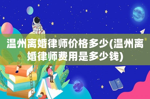 溫州離婚律師價(jià)格多少(溫州離婚律師費(fèi)用是多少錢)