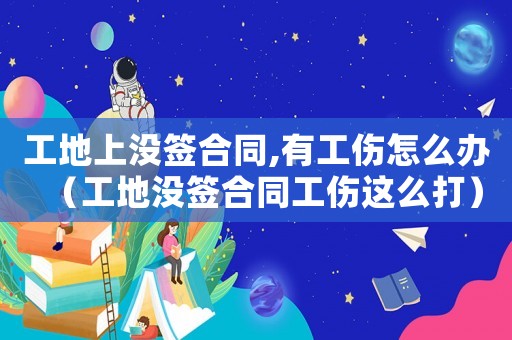 工地上沒簽合同,有工傷怎么辦（工地沒簽合同工傷這么打）