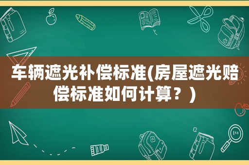 車輛遮光補(bǔ)償標(biāo)準(zhǔn)(房屋遮光賠償標(biāo)準(zhǔn)如何計(jì)算？)