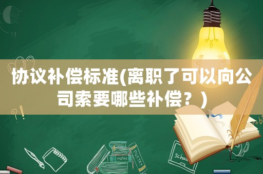 協(xié)議補償標(biāo)準(zhǔn)(離職了可以向公司索要哪些補償？)