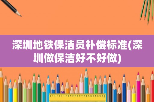 深圳地鐵保潔員補償標準(深圳做保潔好不好做)