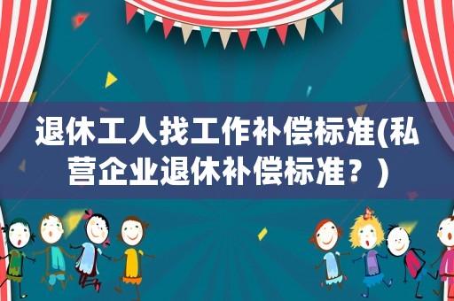 退休工人找工作補償標準(私營企業(yè)退休補償標準？)