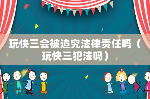 玩快三會(huì)被追究法律責(zé)任嗎（玩快三犯法嗎）