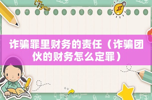詐騙罪里財務(wù)的責(zé)任（詐騙團伙的財務(wù)怎么定罪）