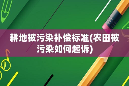 耕地被污染補(bǔ)償標(biāo)準(zhǔn)(農(nóng)田被污染如何起訴)