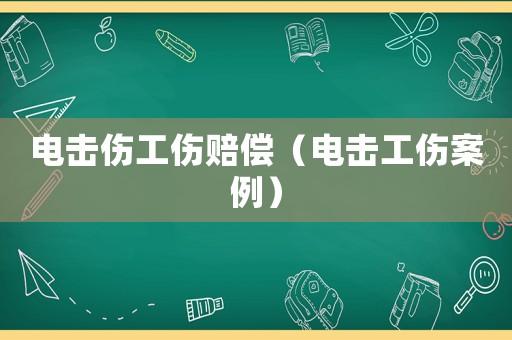 電擊傷工傷賠償（電擊工傷案例）