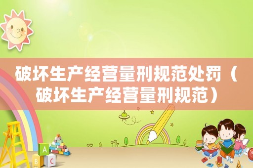 破壞生產(chǎn)經(jīng)營量刑規(guī)范處罰（破壞生產(chǎn)經(jīng)營量刑規(guī)范）