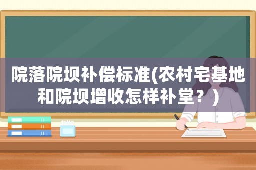 院落院壩補償標準(農村宅基地和院壩增收怎樣補堂？)