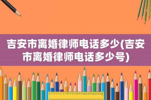 吉安市離婚律師電話多少(吉安市離婚律師電話多少號(hào))