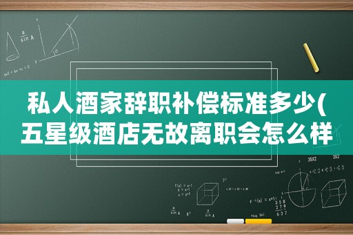 私人酒家辭職補償標(biāo)準(zhǔn)多少(五星級酒店無故離職會怎么樣)