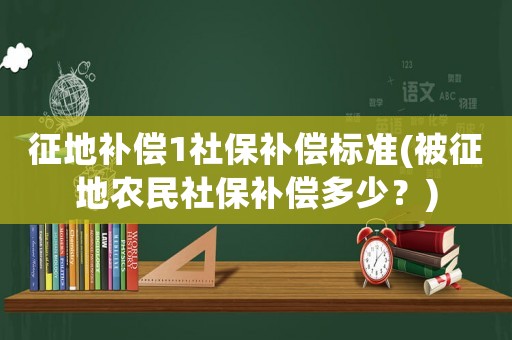 征地補償1社保補償標準(被征地農民社保補償多少？)