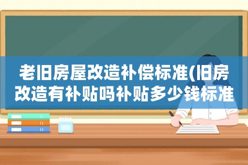老舊房屋改造補(bǔ)償標(biāo)準(zhǔn)(舊房改造有補(bǔ)貼嗎補(bǔ)貼多少錢標(biāo)準(zhǔn)是什么樣的)