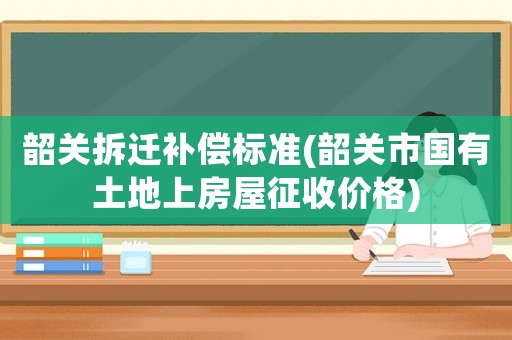 韶關(guān)拆遷補(bǔ)償標(biāo)準(zhǔn)(韶關(guān)市國(guó)有土地上房屋征收價(jià)格)
