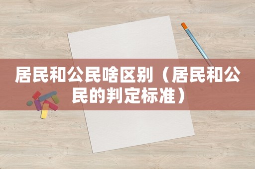 居民和公民啥區(qū)別（居民和公民的判定標(biāo)準(zhǔn)）