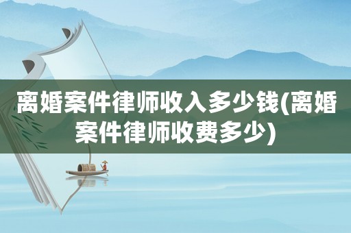 離婚案件律師收入多少錢(qián)(離婚案件律師收費(fèi)多少)