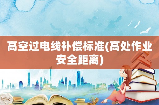 高空過電線補(bǔ)償標(biāo)準(zhǔn)(高處作業(yè)安全距離)