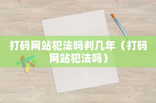 打碼網(wǎng)站犯法嗎判幾年（打碼網(wǎng)站犯法嗎）