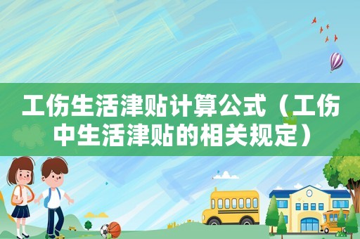 工傷生活津貼計(jì)算公式（工傷中生活津貼的相關(guān)規(guī)定）