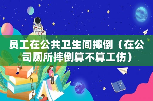 員工在公共衛(wèi)生間摔倒（在公司廁所摔倒算不算工傷）
