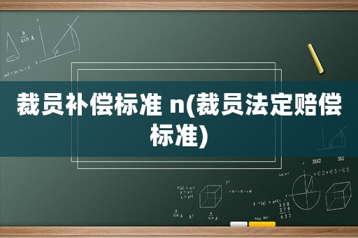 裁員補(bǔ)償標(biāo)準(zhǔn) n(裁員法定賠償標(biāo)準(zhǔn))