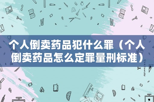 個人倒賣藥品犯什么罪（個人倒賣藥品怎么定罪量刑標(biāo)準(zhǔn)）