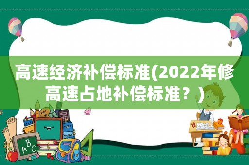 高速經(jīng)濟(jì)補(bǔ)償標(biāo)準(zhǔn)(2022年修高速占地補(bǔ)償標(biāo)準(zhǔn)？)