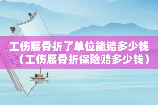 工傷腰骨折了單位能賠多少錢（工傷腰骨折保險(xiǎn)賠多少錢）