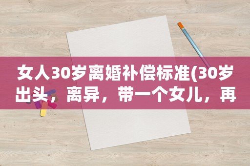 女人30歲離婚補(bǔ)償標(biāo)準(zhǔn)(30歲出頭，離異，帶一個(gè)女兒，再婚要6萬彩禮合適不)