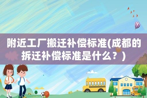 附近工廠搬遷補償標準(成都的拆遷補償標準是什么？)