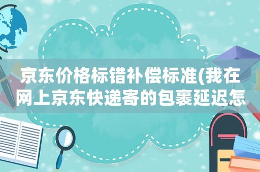 京東價(jià)格標(biāo)錯(cuò)補(bǔ)償標(biāo)準(zhǔn)(我在網(wǎng)上京東快遞寄的包裹延遲怎么賠償)