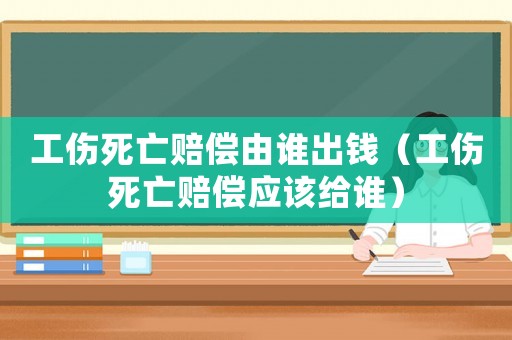 工傷死亡賠償由誰(shuí)出錢(qián)（工傷死亡賠償應(yīng)該給誰(shuí)）