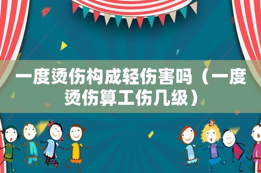 一度燙傷構(gòu)成輕傷害嗎（一度燙傷算工傷幾級）