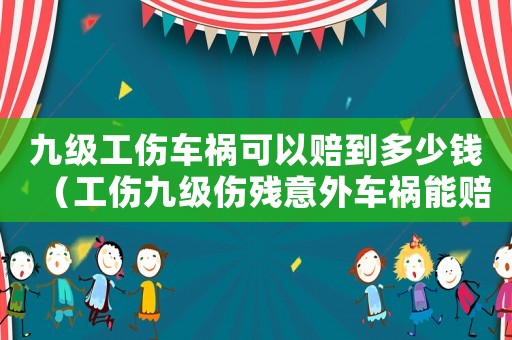 九級工傷車禍可以賠到多少錢（工傷九級傷殘意外車禍能賠多少）