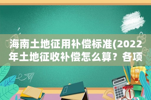 海南土地征用補(bǔ)償標(biāo)準(zhǔn)(2022年土地征收補(bǔ)償怎么算？各項補(bǔ)償標(biāo)準(zhǔn)是什么？)