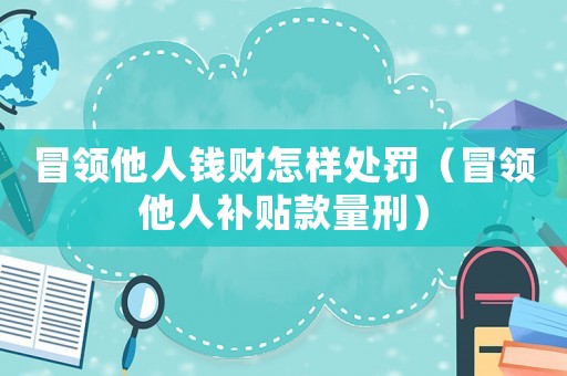 冒領(lǐng)他人錢(qián)財(cái)怎樣處罰（冒領(lǐng)他人補(bǔ)貼款量刑）